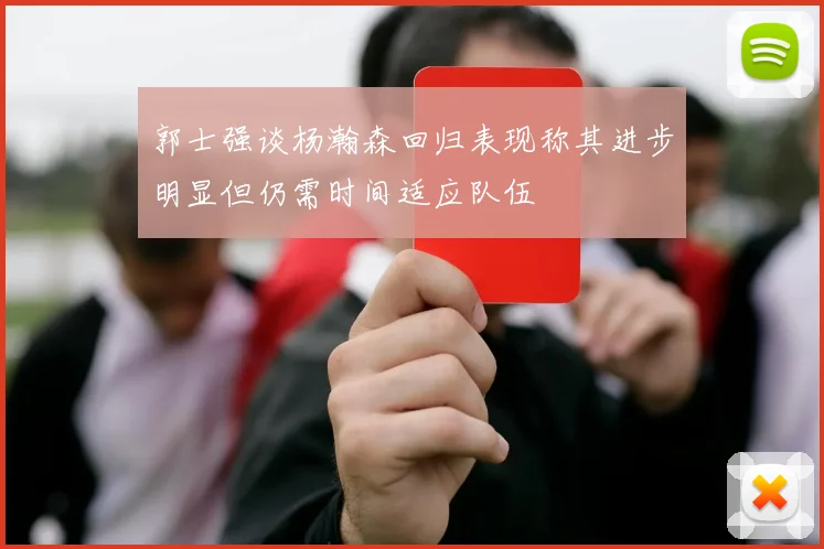 郭士强谈杨瀚森回归表现称其进步明显但仍需时间适应队伍