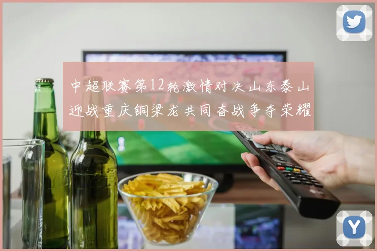 中超联赛第12轮激情对决山东泰山迎战重庆铜梁龙共同奋战争夺荣耀