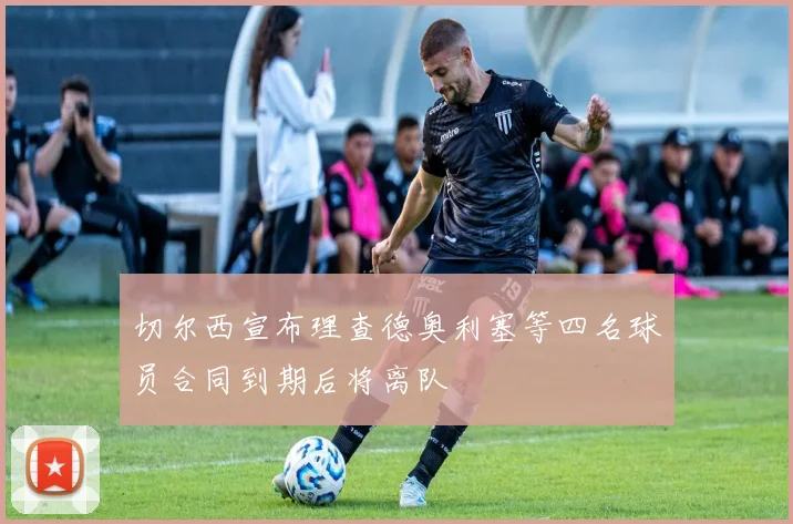 切尔西宣布理查德奥利塞等四名球员合同到期后将离队