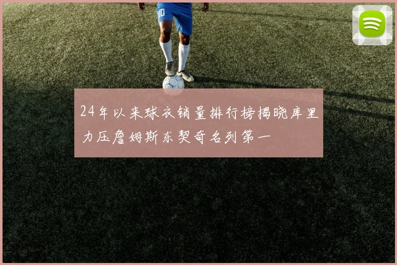 24年以来球衣销量排行榜揭晓库里力压詹姆斯东契奇名列第一