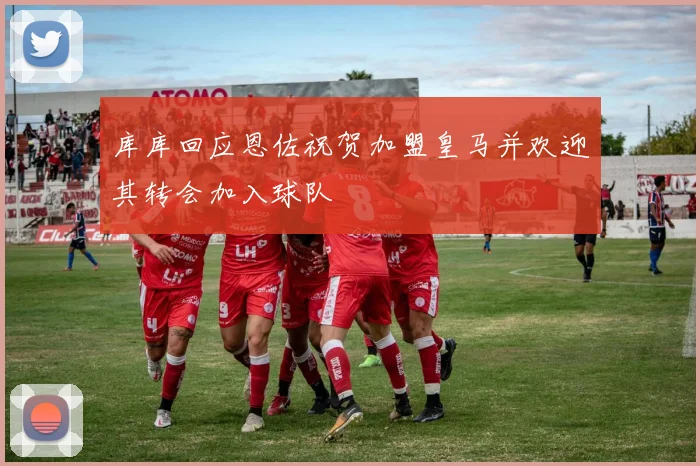 库库回应恩佐祝贺加盟皇马并欢迎其转会加入球队