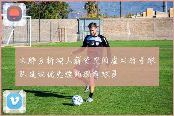 文胖分析湖人薪资空间虚幻对手球队建议优先续约现有球员
