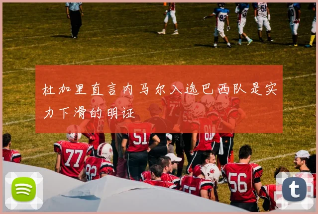 杜加里直言内马尔入选巴西队是实力下滑的明证