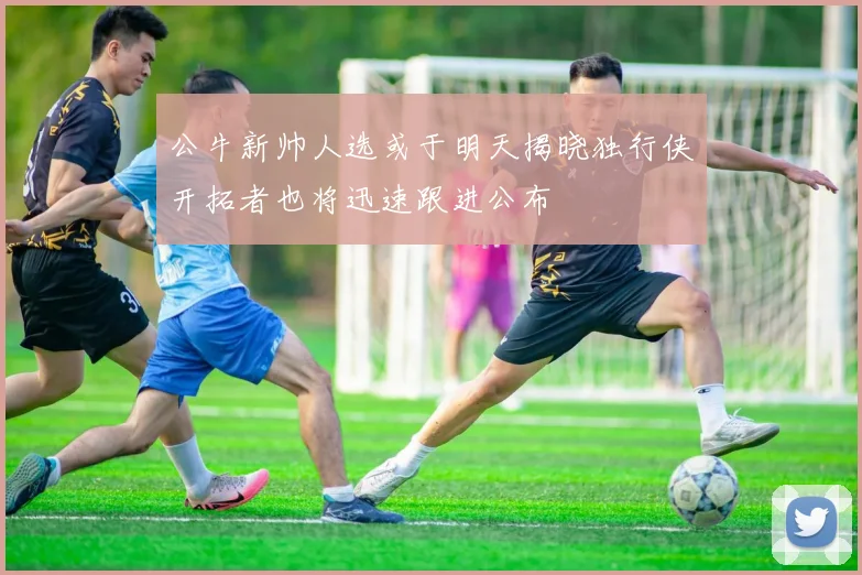 公牛新帅人选或于明天揭晓独行侠开拓者也将迅速跟进公布