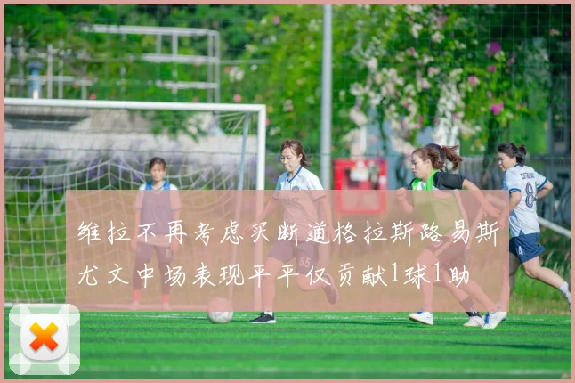 维拉不再考虑买断道格拉斯路易斯尤文中场表现平平仅贡献1球1助