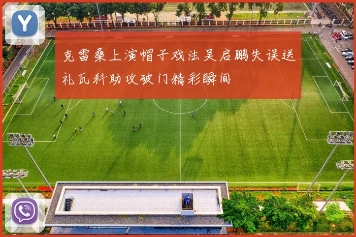 克雷桑上演帽子戏法吴启鹏失误送礼瓦科助攻破门精彩瞬间