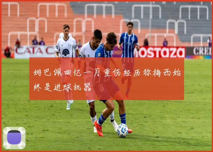 姆巴佩回忆一月重伤经历称梅西始终是进球机器
