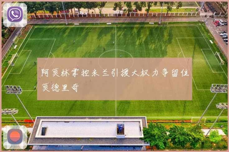 阿莫林掌控米兰引援大权力争留住莫德里奇