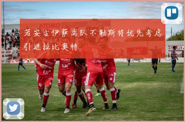 若安古伊萨离队不勒斯将优先考虑引进拉比奥特