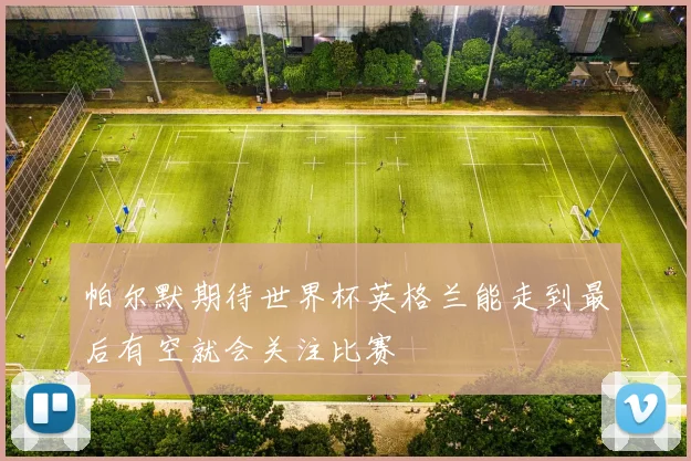 帕尔默期待世界杯英格兰能走到最后有空就会关注比赛