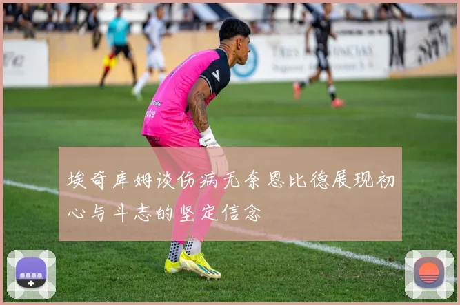 埃奇库姆谈伤病无奈恩比德展现初心与斗志的坚定信念
