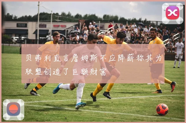 贝弗利直言詹姆斯不应降薪称其为联盟创造了巨额财富