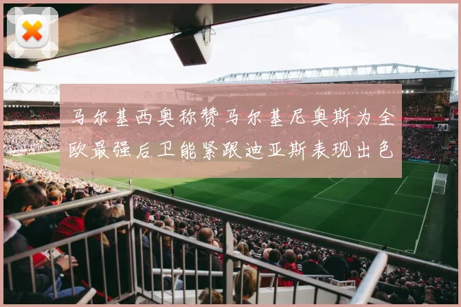 马尔基西奥称赞马尔基尼奥斯为全欧最强后卫能紧跟迪亚斯表现出色