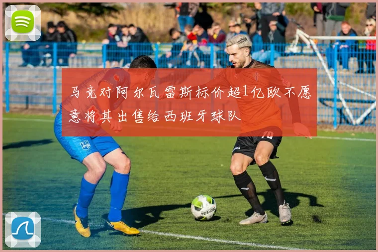 马竞对阿尔瓦雷斯标价超1亿欧不愿意将其出售给西班牙球队